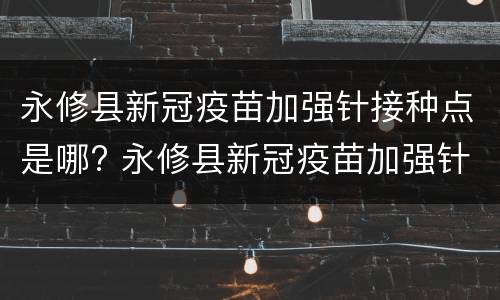 永修县新冠疫苗加强针接种点是哪? 永修县新冠疫苗加强针接种点是哪个医院