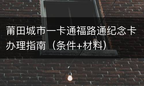 莆田城市一卡通福路通纪念卡办理指南（条件+材料）