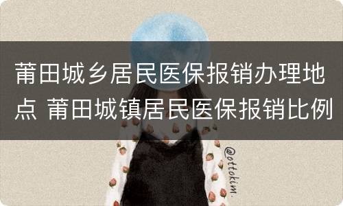 莆田城乡居民医保报销办理地点 莆田城镇居民医保报销比例