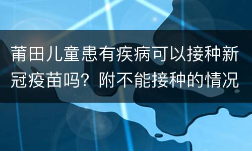 莆田儿童患有疾病可以接种新冠疫苗吗？附不能接种的情况