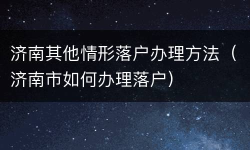 济南其他情形落户办理方法（济南市如何办理落户）