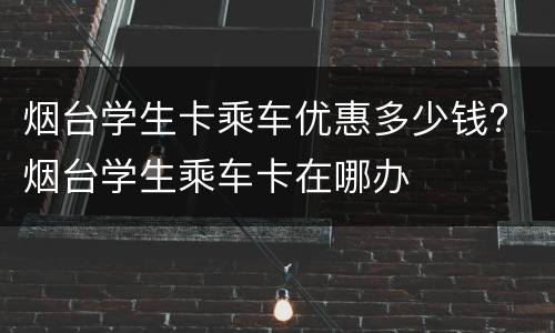 烟台学生卡乘车优惠多少钱? 烟台学生乘车卡在哪办