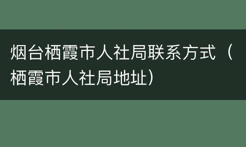 烟台栖霞市人社局联系方式（栖霞市人社局地址）
