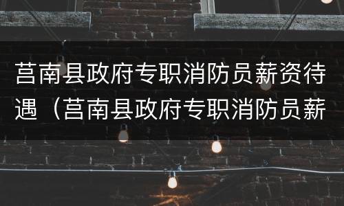 莒南县政府专职消防员薪资待遇（莒南县政府专职消防员薪资待遇如何）