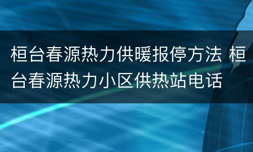 桓台春源热力供暖报停方法 桓台春源热力小区供热站电话
