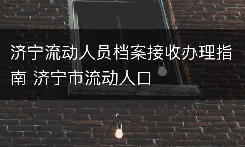 济宁流动人员档案接收办理指南 济宁市流动人口