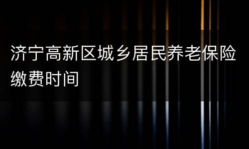 济宁高新区城乡居民养老保险缴费时间