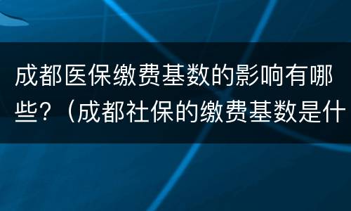 成都医保缴费基数的影响有哪些?（成都社保的缴费基数是什么意思）
