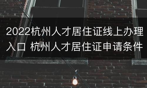 2022杭州人才居住证线上办理入口 杭州人才居住证申请条件2019