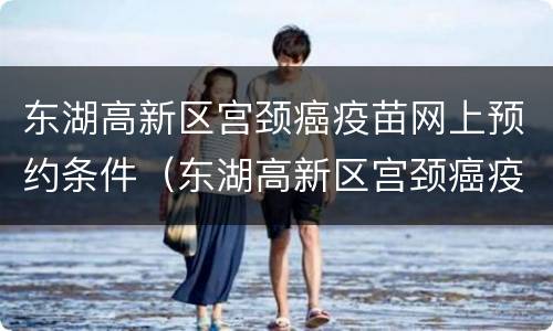 东湖高新区宫颈癌疫苗网上预约条件（东湖高新区宫颈癌疫苗网上预约条件要求）