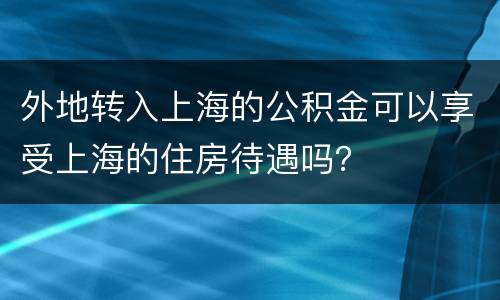 外地转入上海的公积金可以享受上海的住房待遇吗？