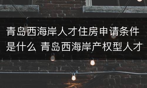青岛西海岸人才住房申请条件是什么 青岛西海岸产权型人才住房
