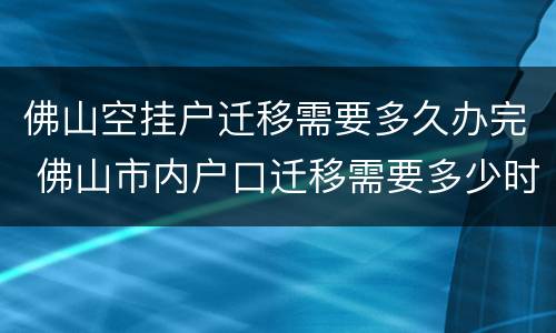佛山空挂户迁移需要多久办完 佛山市内户口迁移需要多少时间