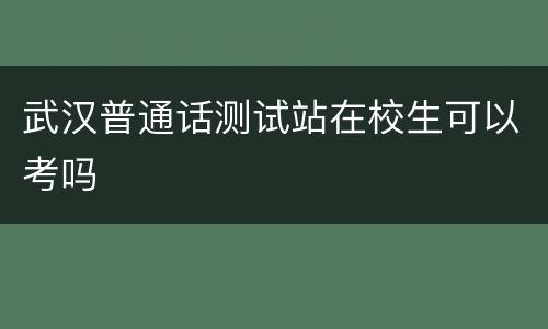 武汉普通话测试站在校生可以考吗