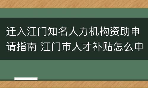 迁入江门知名人力机构资助申请指南 江门市人才补贴怎么申请