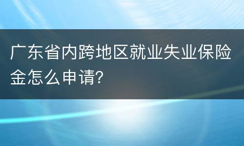 广东省内跨地区就业失业保险金怎么申请？