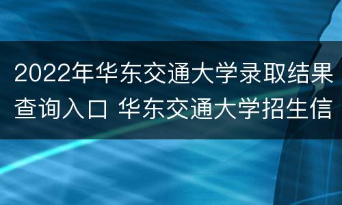 2022年华东交通大学录取结果查询入口 华东交通大学招生信息网录取查询
