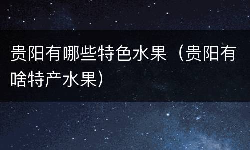 贵阳有哪些特色水果（贵阳有啥特产水果）