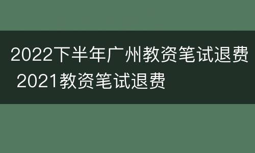 2022下半年广州教资笔试退费 2021教资笔试退费
