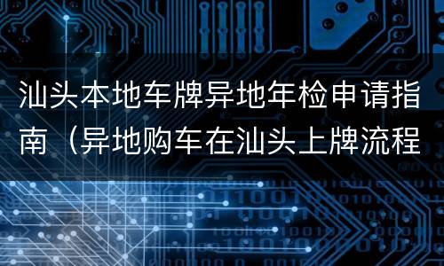 汕头本地车牌异地年检申请指南（异地购车在汕头上牌流程）