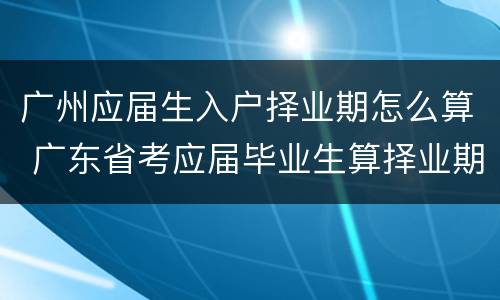 广州应届生入户择业期怎么算 广东省考应届毕业生算择业期