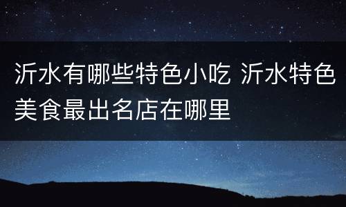 沂水有哪些特色小吃 沂水特色美食最出名店在哪里