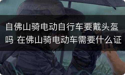 自佛山骑电动自行车要戴头盔吗 在佛山骑电动车需要什么证件
