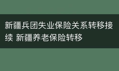 新疆兵团失业保险关系转移接续 新疆养老保险转移