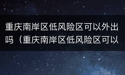 重庆南岸区低风险区可以外出吗（重庆南岸区低风险区可以外出吗最新消息）