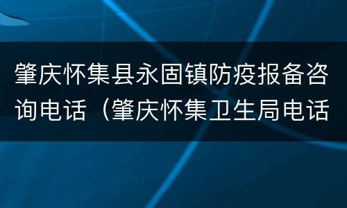 肇庆怀集县永固镇防疫报备咨询电话（肇庆怀集卫生局电话号码）