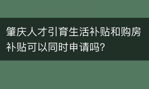 肇庆人才引育生活补贴和购房补贴可以同时申请吗？