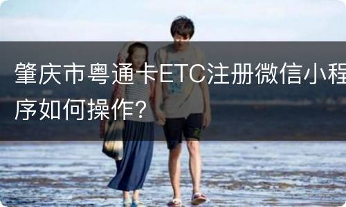 肇庆市粤通卡ETC注册微信小程序如何操作？