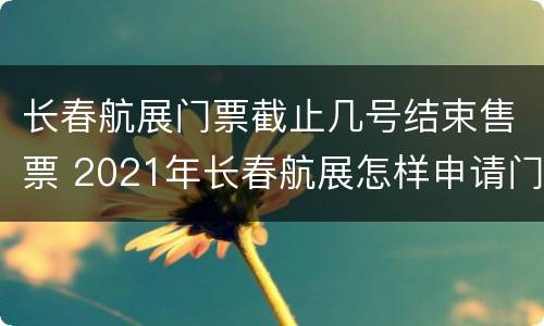 长春航展门票截止几号结束售票 2021年长春航展怎样申请门票