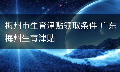 梅州市生育津贴领取条件 广东梅州生育津贴