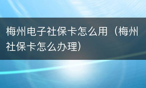 梅州电子社保卡怎么用（梅州社保卡怎么办理）