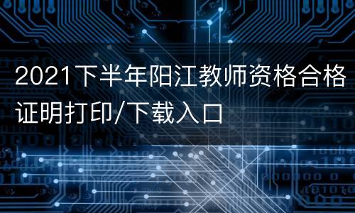 2021下半年阳江教师资格合格证明打印/下载入口