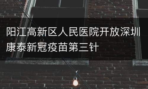 阳江高新区人民医院开放深圳康泰新冠疫苗第三针