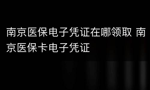 南京医保电子凭证在哪领取 南京医保卡电子凭证