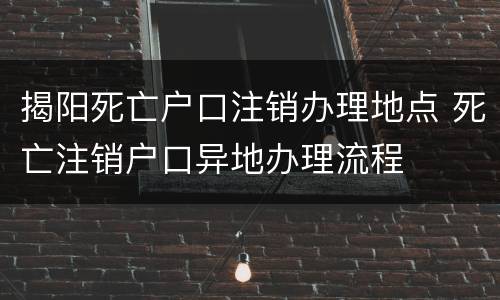 揭阳死亡户口注销办理地点 死亡注销户口异地办理流程