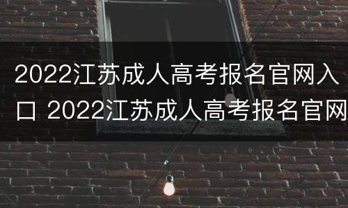 2022江苏成人高考报名官网入口 2022江苏成人高考报名官网入口下载