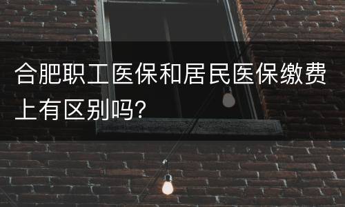 合肥职工医保和居民医保缴费上有区别吗？
