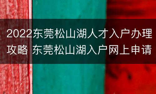 2022东莞松山湖人才入户办理攻略 东莞松山湖入户网上申请