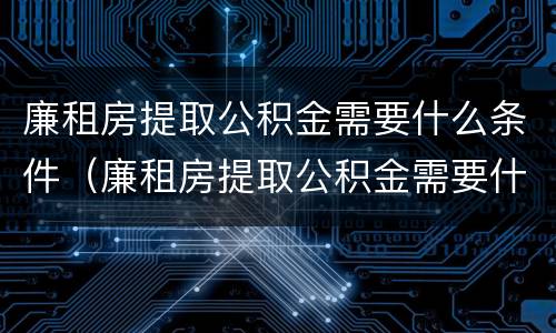 廉租房提取公积金需要什么条件（廉租房提取公积金需要什么条件呢）