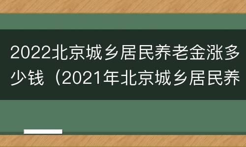 2022北京城乡居民养老金涨多少钱（2021年北京城乡居民养老金涨多少钱）
