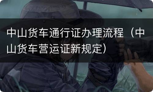 中山货车通行证办理流程（中山货车营运证新规定）