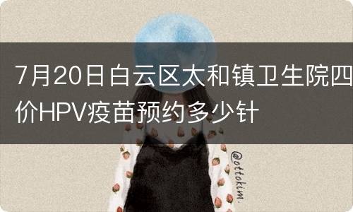 7月20日白云区太和镇卫生院四价HPV疫苗预约多少针