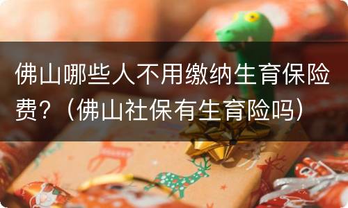 佛山哪些人不用缴纳生育保险费?（佛山社保有生育险吗）