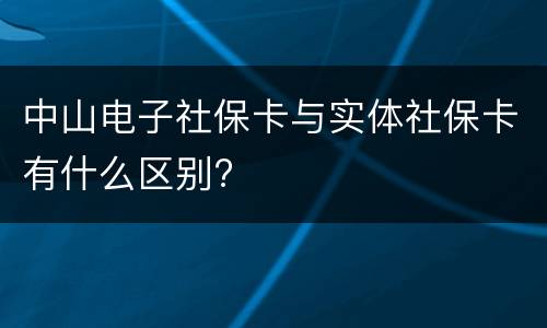 中山电子社保卡与实体社保卡有什么区别?