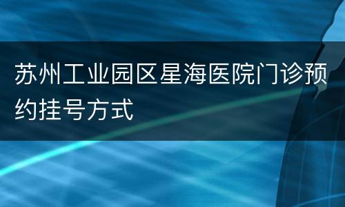 苏州工业园区星海医院门诊预约挂号方式