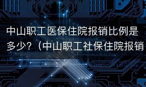 中山职工医保住院报销比例是多少?（中山职工社保住院报销比例是多少）